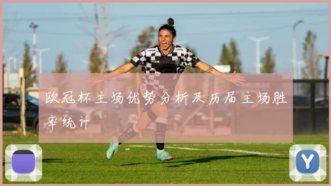 欧冠杯主场优势分析及历届主场胜率统计
