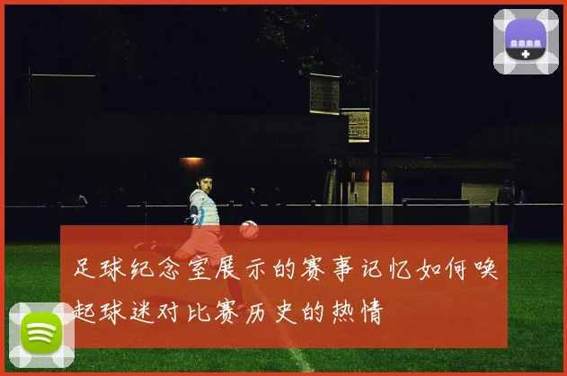 足球纪念室展示的赛事记忆如何唤起球迷对比赛历史的热情