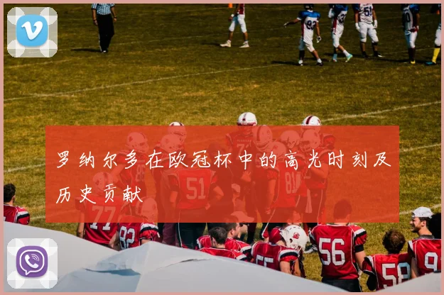 罗纳尔多在欧冠杯中的高光时刻及历史贡献