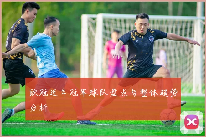 欧冠近年冠军球队盘点与整体趋势分析