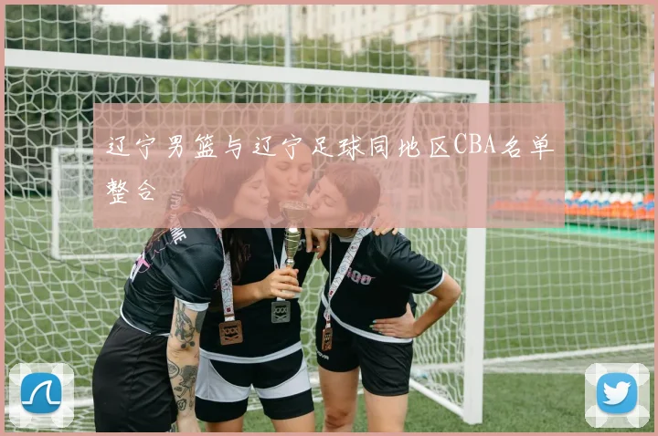 辽宁男篮与辽宁足球同地区CBA名单整合