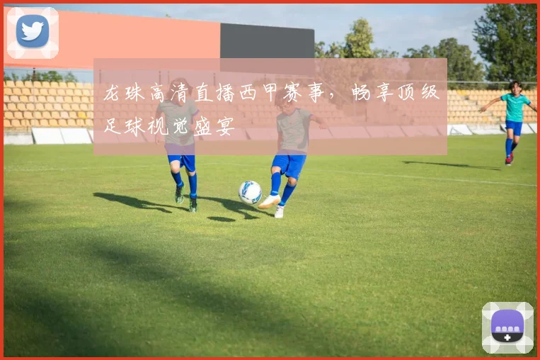 龙珠高清直播西甲赛事，畅享顶级足球视觉盛宴