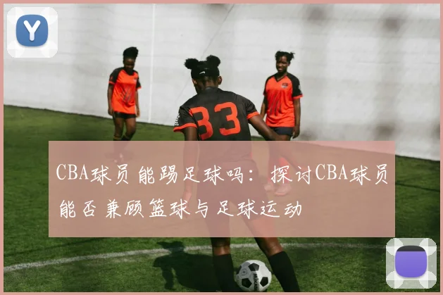 CBA球员能踢足球吗:探讨CBA球员能否兼顾篮球与足球运动