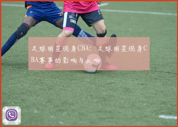 足球明星现身CBA：足球明星现身CBA赛事的影响与反响