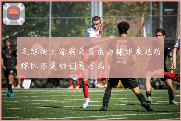 足球街头涂鸦是否成为球迷表达对球队热爱的创意方式