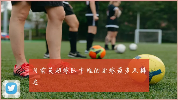 目前英超球队中谁的进球最多及排名